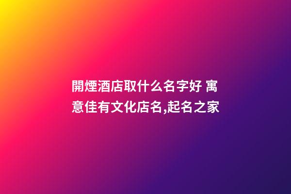 開煙酒店取什么名字好 寓意佳有文化店名,起名之家-第1張-店鋪起名-玄機派